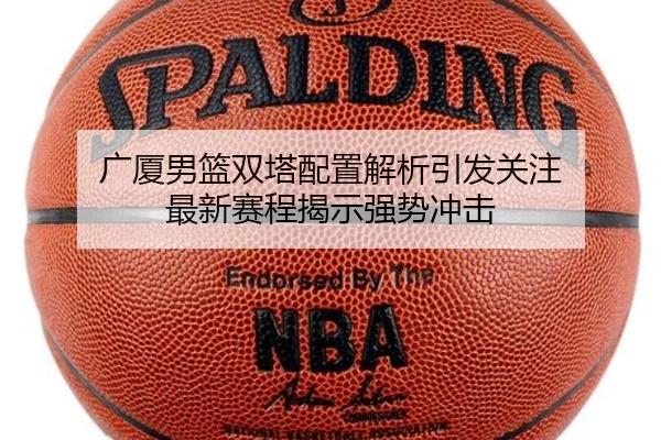 广厦男篮双塔配置解析引发关注 最新赛程揭示强势冲击