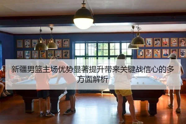 新疆男篮主场优势显著提升带来关键战信心的多方面解析